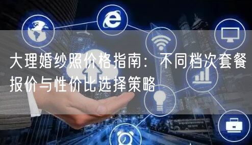 大理婚纱照价格指南：不同档次套餐报价与性价比选择策略