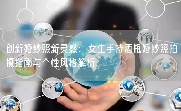 创新婚纱照新灵感：女生手持酒瓶婚纱照拍摄指南与个性风格解析