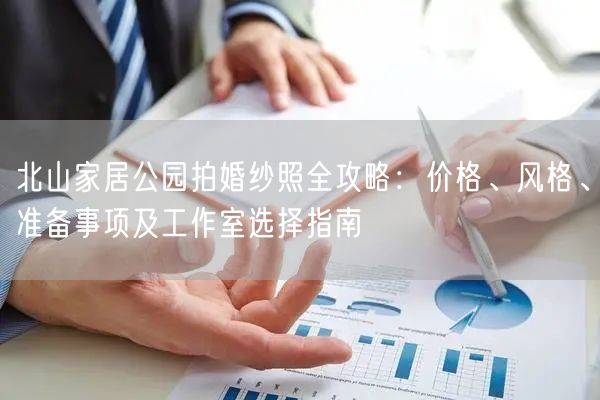 北山家居公园拍婚纱照全攻略：价格、风格、准备事项及工作室选择指南