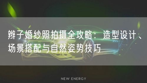 辫子婚纱照拍摄全攻略：造型设计、场景搭配与自然姿势技巧