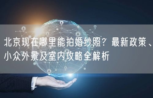 北京现在哪里能拍婚纱照？最新政策、小众外景及室内攻略全解析