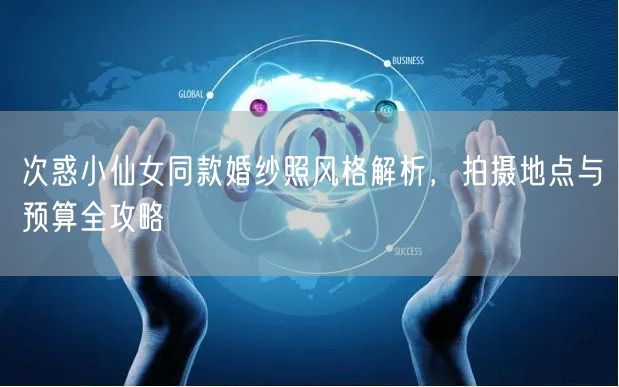 次惑小仙女同款婚纱照风格解析,拍摄地点与预算全攻略