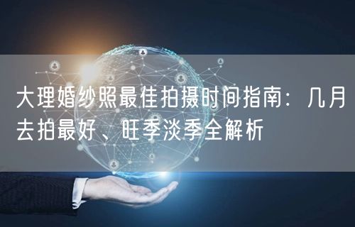 大理婚纱照最佳拍摄时间指南：几月去拍最好、旺季淡季全解析