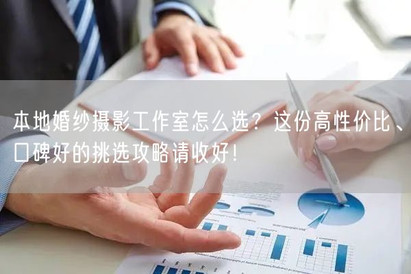 本地婚纱摄影工作室怎么选？这份高性价比、口碑好的挑选攻略请收好！