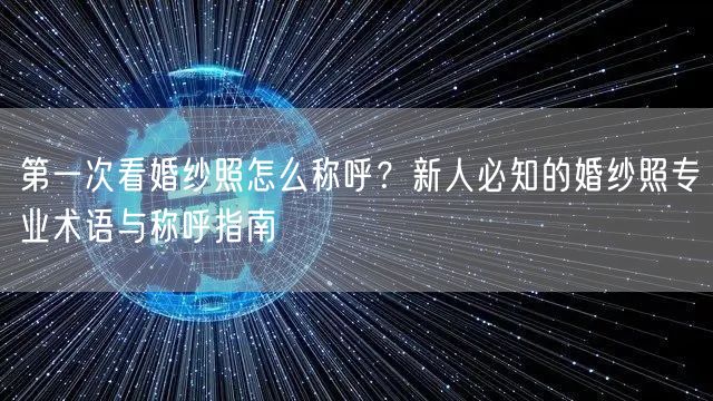 第一次看婚纱照怎么称呼？新人必知的婚纱照专业术语与称呼指南