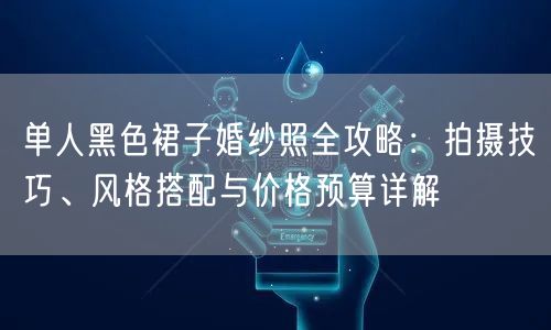 单人黑色裙子婚纱照全攻略:拍摄技巧、风格搭配与价格预算详解