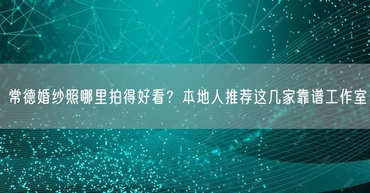 常德婚纱照哪里拍得好看？本地人推荐这几家靠谱工作室