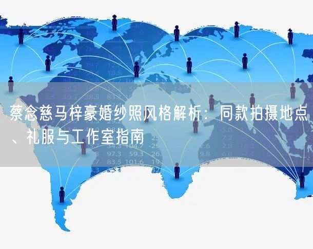蔡念慈马梓豪婚纱照风格解析：同款拍摄地点、礼服与工作室指南