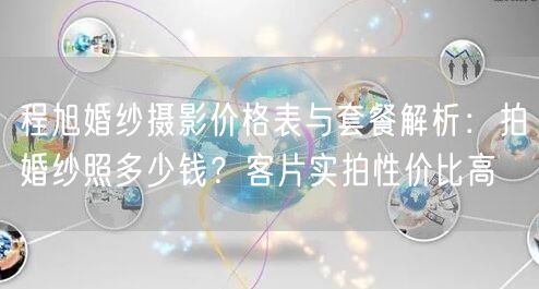 程旭婚纱摄影价格表与套餐解析：拍婚纱照多少钱？客片实拍性价比高