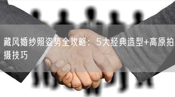 藏风婚纱照姿势全攻略：5大经典造型+高原拍摄技巧