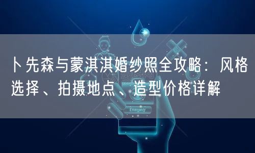 卜先森与蒙淇淇婚纱照全攻略：风格选择、拍摄地点、造型价格详解