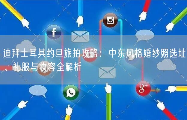 迪拜土耳其约旦旅拍攻略：中东风格婚纱照选址、礼服与妆容全解析