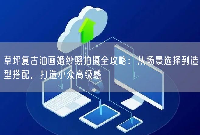 草坪复古油画婚纱照拍摄全攻略：从场景选择到造型搭配，打造小众高级感