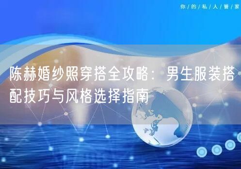 陈赫婚纱照穿搭全攻略：男生服装搭配技巧与风格选择指南