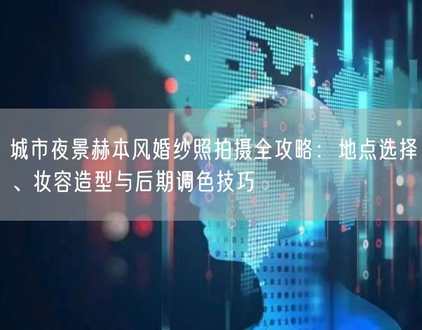 城市夜景赫本风婚纱照拍摄全攻略：地点选择、妆容造型与后期调色技巧