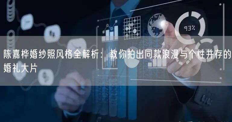 陈嘉桦婚纱照风格全解析：教你拍出同款浪漫与个性并存的婚礼大片