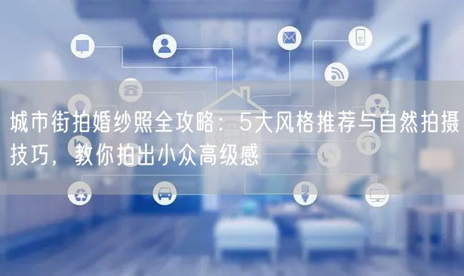 城市街拍婚纱照全攻略：5大风格推荐与自然拍摄技巧，教你拍出小众高级感