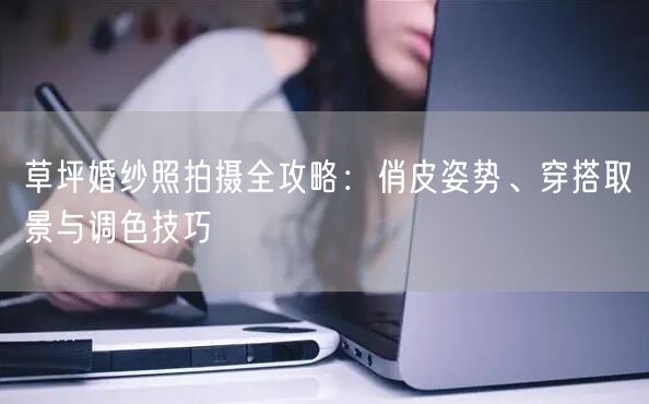 草坪婚纱照拍摄全攻略：俏皮姿势、穿搭取景与调色技巧