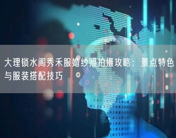 大理锁水阁秀禾服婚纱照拍摄攻略:景点特色与服装搭配技巧