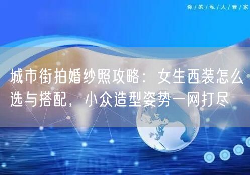 城市街拍婚纱照攻略：女生西装怎么选与搭配，小众造型姿势一网打尽