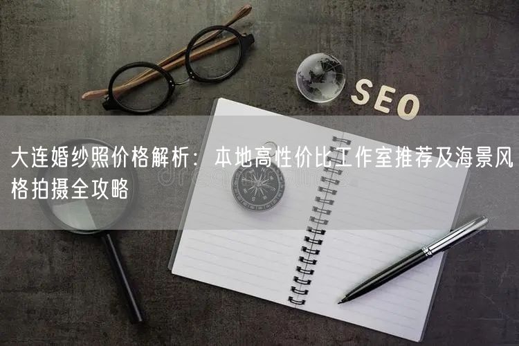 大连婚纱照价格解析：本地高性价比工作室推荐及海景风格拍摄全攻略