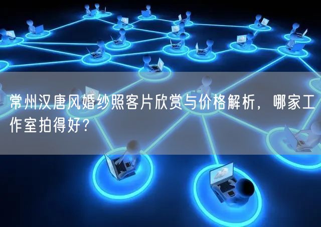 常州汉唐风婚纱照客片欣赏与价格解析，哪家工作室拍得好？