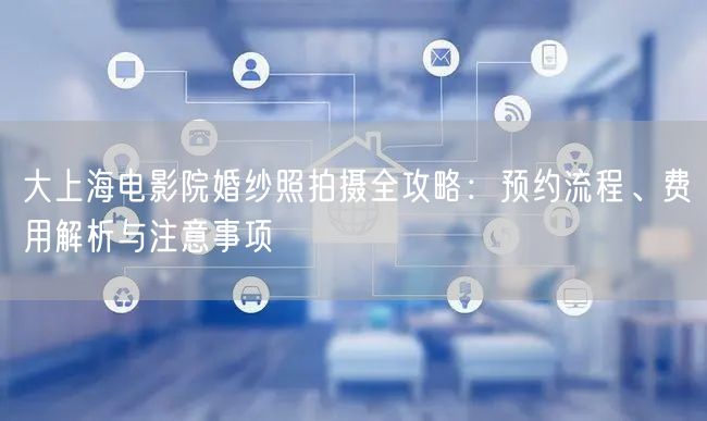 大上海电影院婚纱照拍摄全攻略：预约流程、费用解析与注意事项