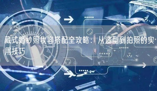 藏式婚纱照妆容搭配全攻略：从造型到拍照的实用技巧