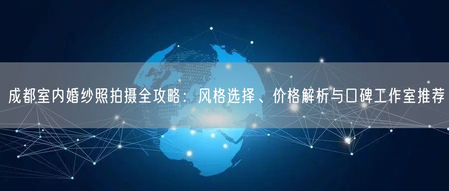 成都室内婚纱照拍摄全攻略：风格选择、价格解析与口碑工作室推荐