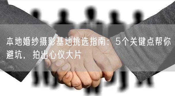 本地婚纱摄影基地挑选指南：5个关键点帮你避坑，拍出心仪大片