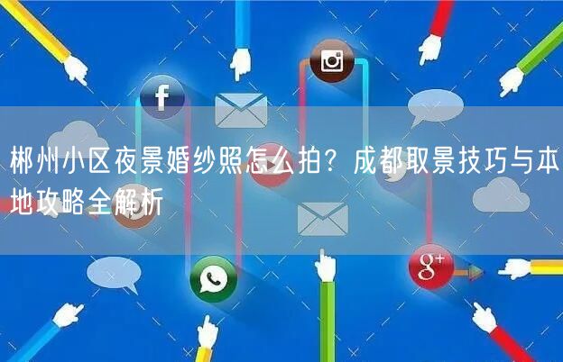 郴州小区夜景婚纱照怎么拍？成都取景技巧与本地攻略全解析