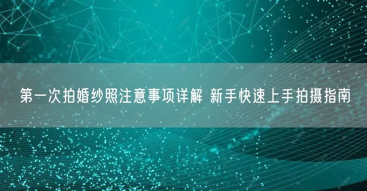 第一次拍婚纱照注意事项详解 新手快速上手拍摄指南