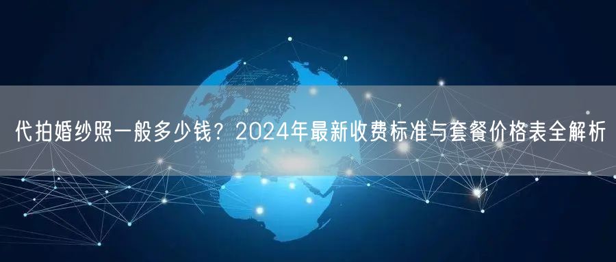 代拍婚纱照一般多少钱？2024年最新收费标准与套餐价格表全解析
