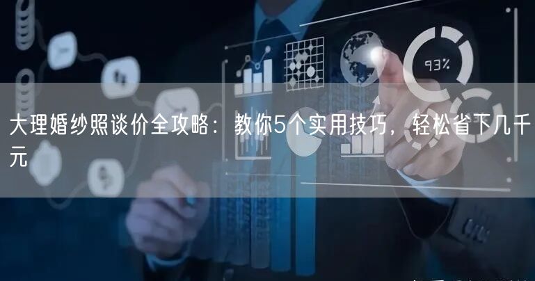 大理婚纱照谈价全攻略：教你5个实用技巧，轻松省下几千元