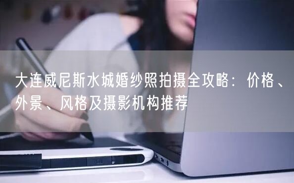 大连威尼斯水城婚纱照拍摄全攻略:价格、外景、风格及摄影机构推荐