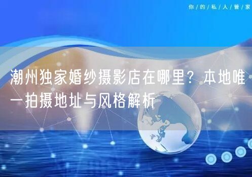 潮州独家婚纱摄影店在哪里？本地唯一拍摄地址与风格解析