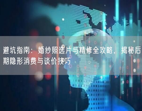 避坑指南：婚纱照选片与精修全攻略，揭秘后期隐形消费与谈价技巧