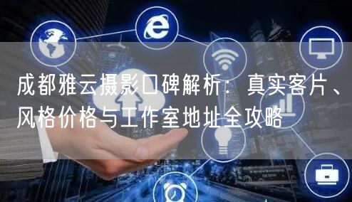 成都雅云摄影口碑解析：真实客片、风格价格与工作室地址全攻略