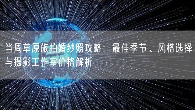 当周草原旅拍婚纱照攻略：最佳季节、风格选择与摄影工作室价格解析