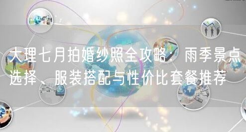 大理七月拍婚纱照全攻略:雨季景点选择、服装搭配与性价比套餐推荐