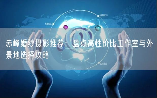 赤峰婚纱摄影推荐：盘点高性价比工作室与外景地选择攻略