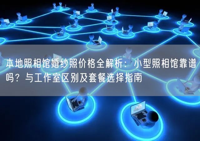 本地照相馆婚纱照价格全解析：小型照相馆靠谱吗？与工作室区别及套餐选择指南
