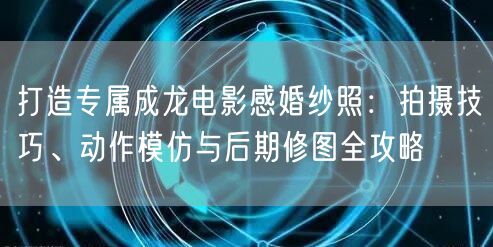 打造专属成龙电影感婚纱照:拍摄技巧、动作模仿与后期修图全攻略