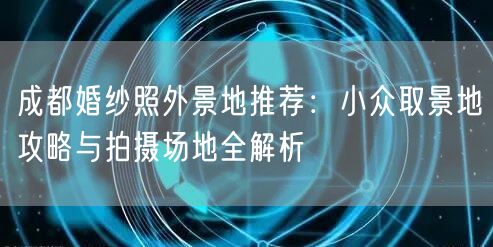 成都婚纱照外景地推荐：小众取景地攻略与拍摄场地全解析
