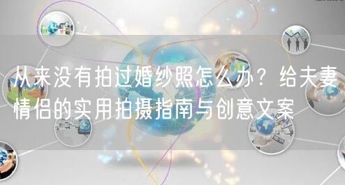 从来没有拍过婚纱照怎么办？给夫妻情侣的实用拍摄指南与创意文案