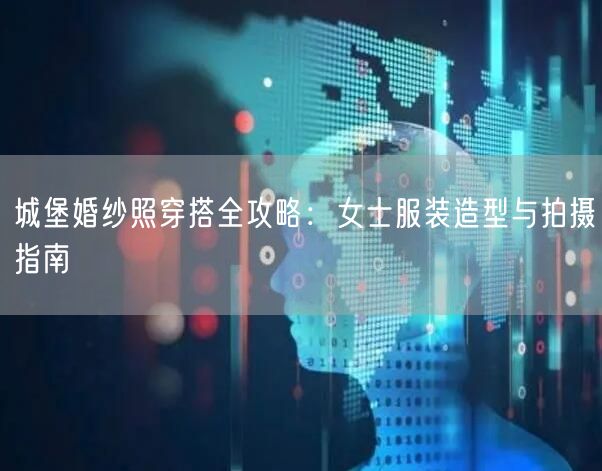 城堡婚纱照穿搭全攻略：女士服装造型与拍摄指南