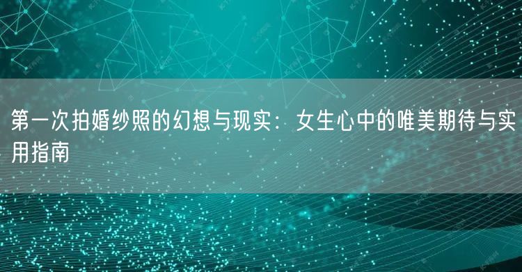 第一次拍婚纱照的幻想与现实:女生心中的唯美期待与实用指南