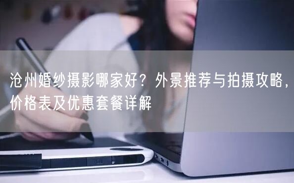 沧州婚纱摄影哪家好？外景推荐与拍摄攻略，价格表及优惠套餐详解