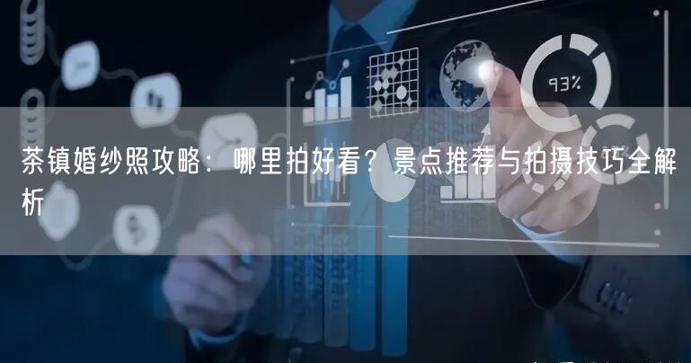 茶镇婚纱照攻略：哪里拍好看？景点推荐与拍摄技巧全解析
