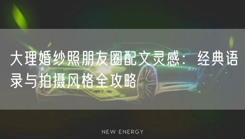 大理婚纱照朋友圈配文灵感：经典语录与拍摄风格全攻略